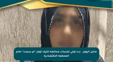 عاجل اليوم.. بدء أولى جلسات محاكمة التيك توكر “أم سجدة” أمام المحكمة الاقتصادية